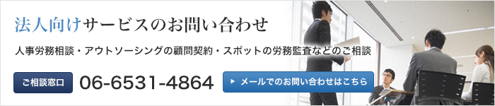 法人向けサービスのお問い合わせ　人事労務相談・アウトソーシングの顧問契約・スポットの労務監査などのご相談　ご相談窓口　06-6531-4864　メールでのお問い合わせはこちら