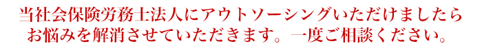 当社会保険労務士法人にアウトソーシングいただけましたらお悩みを解消させていただきます。一度ご相談ください。