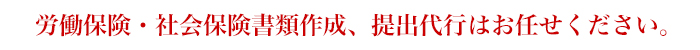 労働保険・社会保険書類作成、提出代行はお任せください。