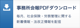 事務所会報PDFダウンロード　毎月、社会保険・労務管理に関する新着情報・法改正情報を配信