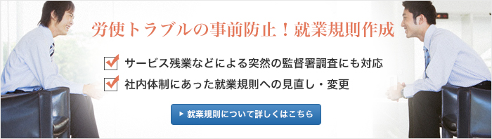 労使トラブルの事前防止！就業規則作成　サービス残業などによる突然の監督署調査にも対応　社内体制にあった就業規則への見直し・変更