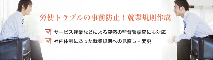 労使トラブルの事前防止！就業規則作成　サービス残業などによる突然の監督署調査にも対応　社内体制にあった就業規則への見直し・変更